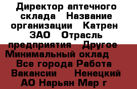 Директор аптечного склада › Название организации ­ Катрен, ЗАО › Отрасль предприятия ­ Другое › Минимальный оклад ­ 1 - Все города Работа » Вакансии   . Ненецкий АО,Нарьян-Мар г.